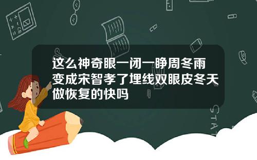 这么神奇眼一闭一睁周冬雨变成宋智孝了埋线双眼皮冬天做恢复的快吗