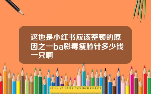 这也是小红书应该整顿的原因之一ba彩毒瘦脸针多少钱一只啊