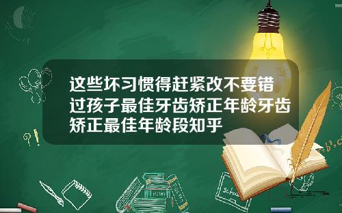 这些坏习惯得赶紧改不要错过孩子最佳牙齿矫正年龄牙齿矫正最佳年龄段知乎