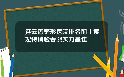 连云港整形医院排名前十索妃特俏脸睿熙实力最佳