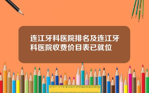 连江牙科医院排名及连江牙科医院收费价目表已就位