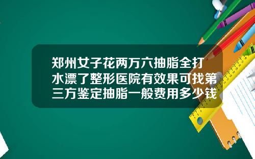 郑州女子花两万六抽脂全打水漂了整形医院有效果可找第三方鉴定抽脂一般费用多少钱啊