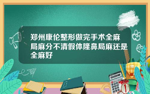 郑州康伦整形做完手术全麻局麻分不清假体隆鼻局麻还是全麻好