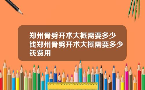 郑州骨劈开术大概需要多少钱郑州骨劈开术大概需要多少钱费用