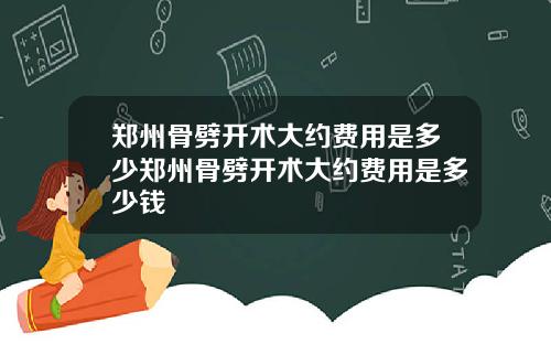 郑州骨劈开术大约费用是多少郑州骨劈开术大约费用是多少钱