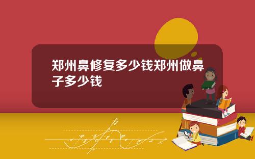 郑州鼻修复多少钱郑州做鼻子多少钱