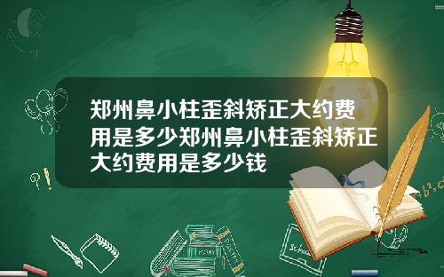 郑州鼻小柱歪斜矫正大约费用是多少郑州鼻小柱歪斜矫正大约费用是多少钱