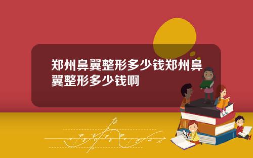 郑州鼻翼整形多少钱郑州鼻翼整形多少钱啊