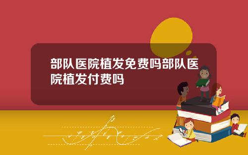 部队医院植发免费吗部队医院植发付费吗