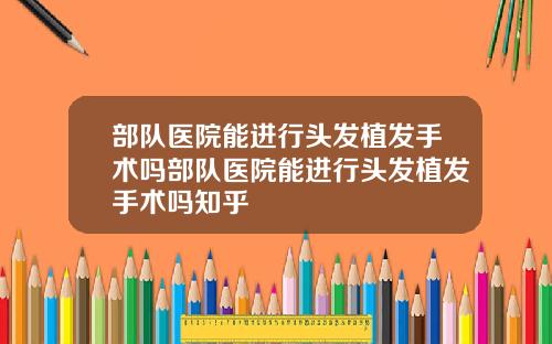 部队医院能进行头发植发手术吗部队医院能进行头发植发手术吗知乎
