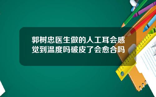 郭树忠医生做的人工耳会感觉到温度吗破皮了会愈合吗