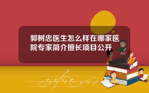 郭树忠医生怎么样在哪家医院专家简介擅长项目公开