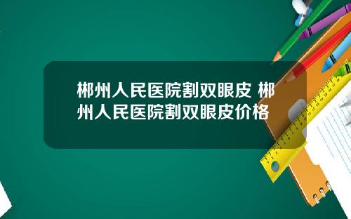 郴州人民医院割双眼皮 郴州人民医院割双眼皮价格