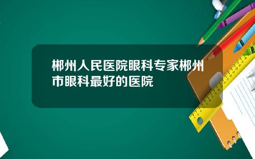 郴州人民医院眼科专家郴州市眼科最好的医院