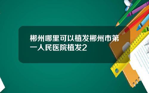 郴州哪里可以植发郴州市第一人民医院植发2