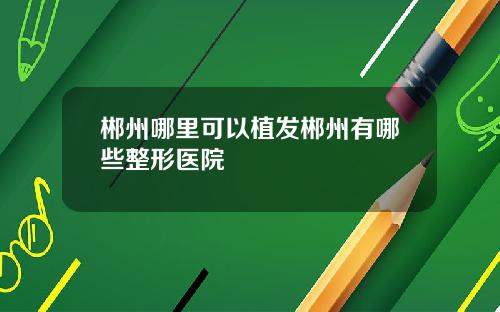 郴州哪里可以植发郴州有哪些整形医院