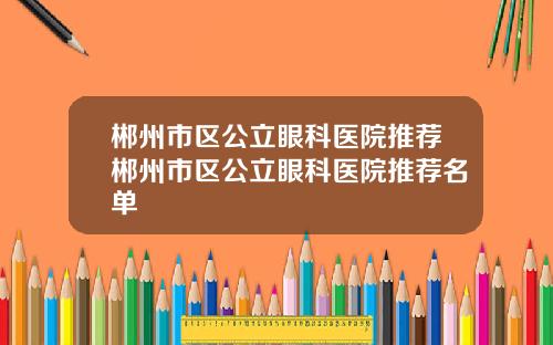 郴州市区公立眼科医院推荐郴州市区公立眼科医院推荐名单