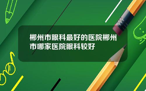 郴州市眼科最好的医院郴州市哪家医院眼科较好