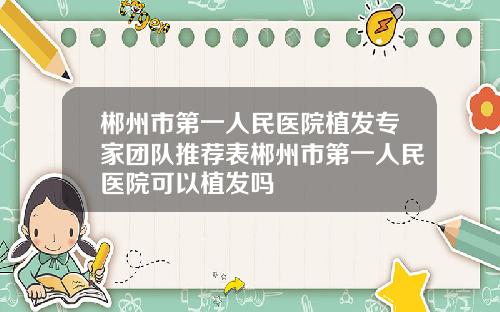 郴州市第一人民医院植发专家团队推荐表郴州市第一人民医院可以植发吗