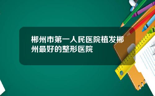 郴州市第一人民医院植发郴州最好的整形医院