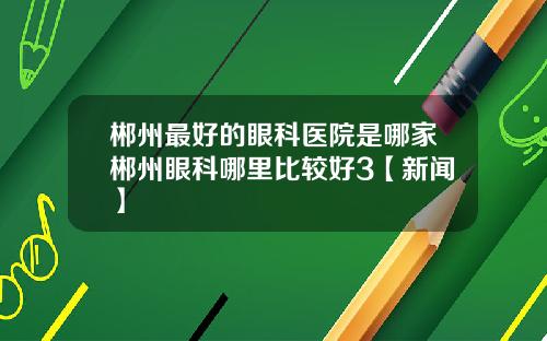 郴州最好的眼科医院是哪家郴州眼科哪里比较好3【新闻】