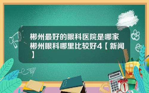 郴州最好的眼科医院是哪家郴州眼科哪里比较好4【新闻】