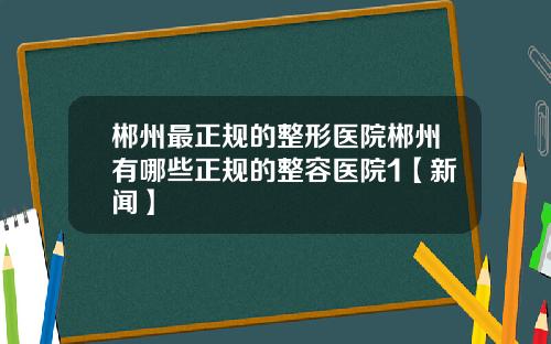郴州最正规的整形医院郴州有哪些正规的整容医院1【新闻】