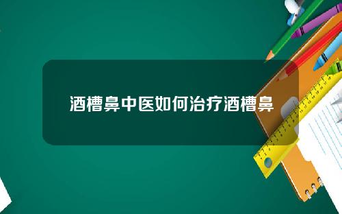 酒槽鼻中医如何治疗酒槽鼻