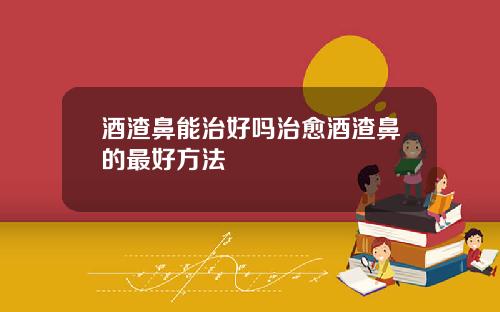酒渣鼻能治好吗治愈酒渣鼻的最好方法