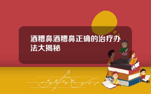 酒糟鼻酒糟鼻正确的治疗办法大揭秘