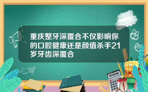 重庆整牙深覆合不仅影响你的口腔健康还是颜值杀手21岁牙齿深覆合