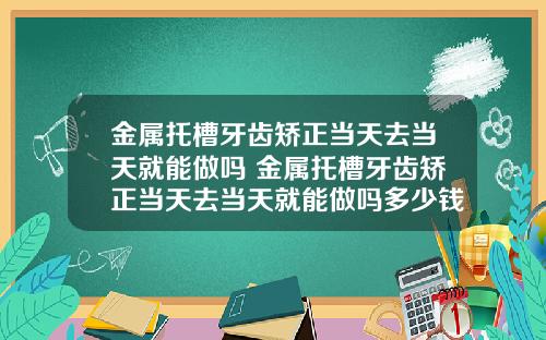 金属托槽牙齿矫正当天去当天就能做吗 金属托槽牙齿矫正当天去当天就能做吗多少钱