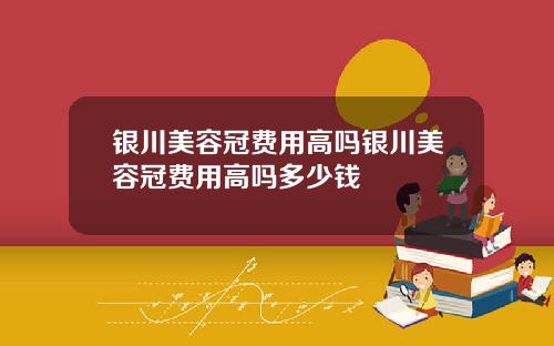 银川美容冠费用高吗银川美容冠费用高吗多少钱