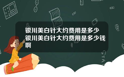 银川美白针大约费用是多少银川美白针大约费用是多少钱啊