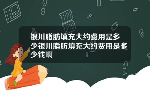 银川脂肪填充大约费用是多少银川脂肪填充大约费用是多少钱啊