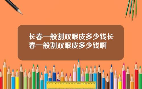 长春一般割双眼皮多少钱长春一般割双眼皮多少钱啊