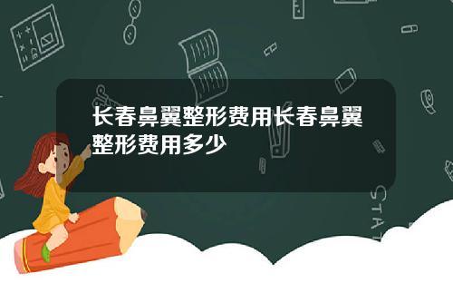 长春鼻翼整形费用长春鼻翼整形费用多少