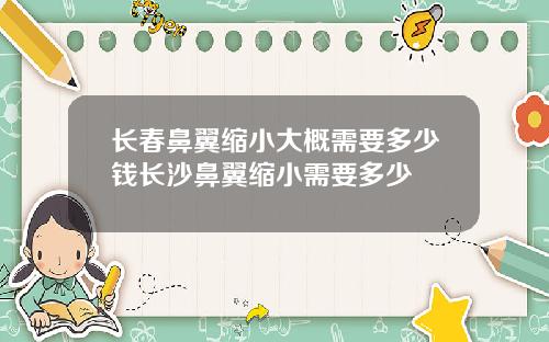 长春鼻翼缩小大概需要多少钱长沙鼻翼缩小需要多少