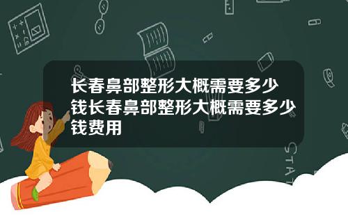 长春鼻部整形大概需要多少钱长春鼻部整形大概需要多少钱费用