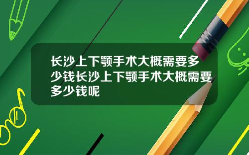 长沙上下颚手术大概需要多少钱长沙上下颚手术大概需要多少钱呢