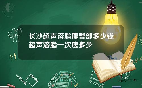 长沙超声溶脂瘦臀部多少钱超声溶脂一次瘦多少