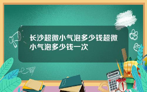 长沙超微小气泡多少钱超微小气泡多少钱一次