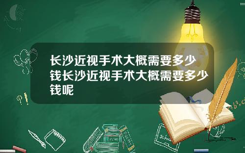 长沙近视手术大概需要多少钱长沙近视手术大概需要多少钱呢