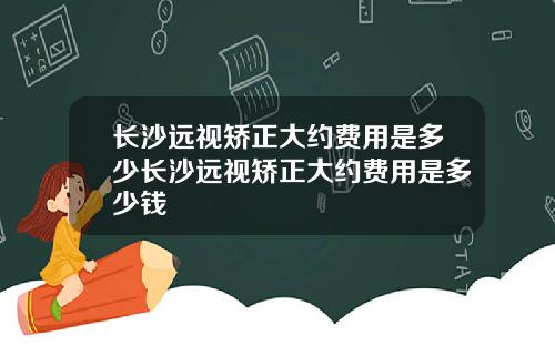长沙远视矫正大约费用是多少长沙远视矫正大约费用是多少钱