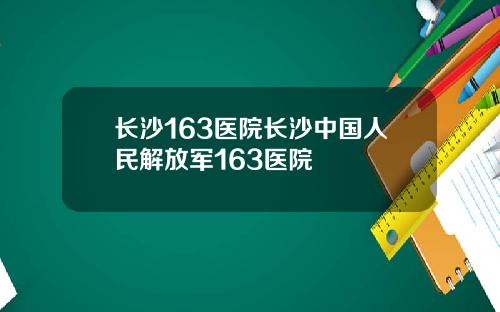 长沙163医院长沙中国人民解放军163医院