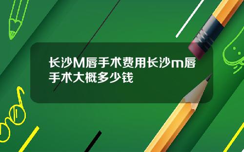 长沙M唇手术费用长沙m唇手术大概多少钱