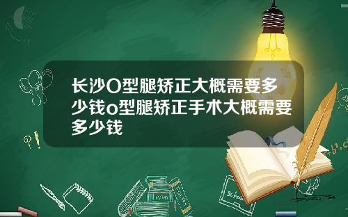 长沙O型腿矫正大概需要多少钱o型腿矫正手术大概需要多少钱