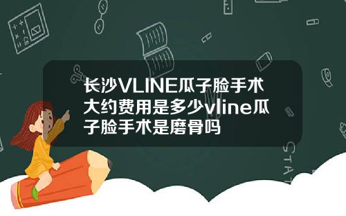 长沙VLINE瓜子脸手术大约费用是多少vline瓜子脸手术是磨骨吗