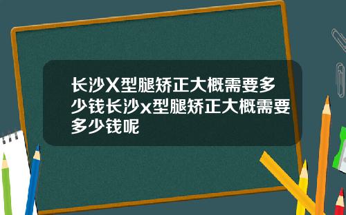 长沙X型腿矫正大概需要多少钱长沙x型腿矫正大概需要多少钱呢