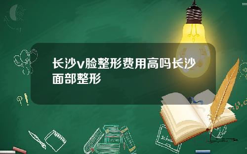 长沙v脸整形费用高吗长沙面部整形